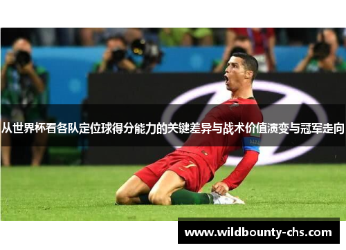 从世界杯看各队定位球得分能力的关键差异与战术价值演变与冠军走向 从世界杯看各队定位球得分能力的关键差异与战术价值演变与冠军走向