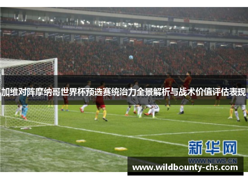 加维对阵摩纳哥世界杯预选赛统治力全景解析与战术价值评估表现