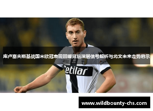 库卢塞夫斯基战国米欧冠表现回暖背后深层信号解析与尤文未来走势启示 库卢塞夫斯基战国米欧冠表现回暖背后深层信号解析与尤文未来走势启示