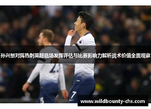 孙兴慜对阵热刺英超临场发挥评估与比赛影响力解析战术价值全面观察 孙兴慜对阵热刺英超临场发挥评估与比赛影响力解析战术价值全面观察