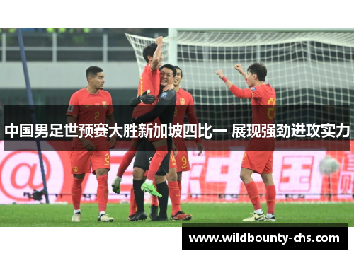 中国男足世预赛大胜新加坡四比一 展现强劲进攻实力 中国男足世预赛大胜新加坡四比一 展现强劲进攻实力