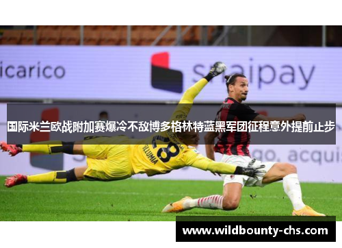 国际米兰欧战附加赛爆冷不敌博多格林特蓝黑军团征程意外提前止步