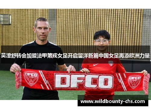 吴澄舒转会加盟法甲第戎女足开启留洋新篇中国女足再添欧洲力量 吴澄舒转会加盟法甲第戎女足开启留洋新篇中国女足再添欧洲力量