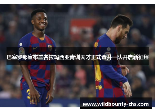 巴塞罗那宣布三名拉玛西亚青训天才正式晋升一队开启新征程 巴塞罗那宣布三名拉玛西亚青训天才正式晋升一队开启新征程