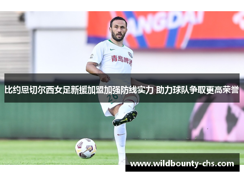 比约恩切尔西女足新援加盟加强防线实力 助力球队争取更高荣誉