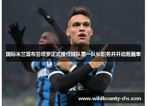 国际米兰宣布劳塔罗正式接任球队第一队长职务并开启新篇章