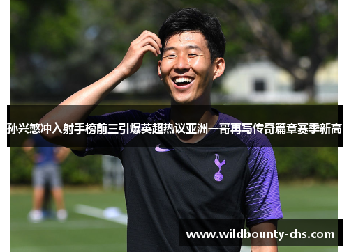 孙兴慜冲入射手榜前三引爆英超热议亚洲一哥再写传奇篇章赛季新高