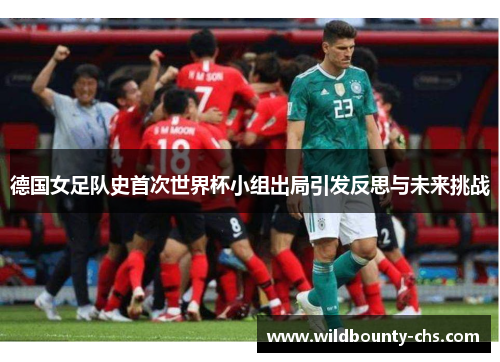 德国女足队史首次世界杯小组出局引发反思与未来挑战