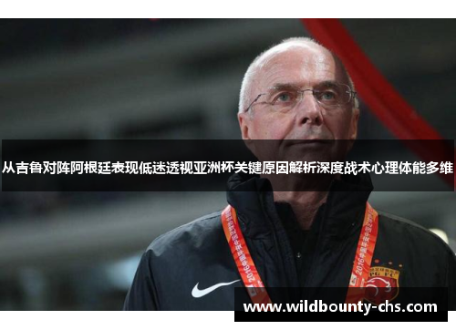 从吉鲁对阵阿根廷表现低迷透视亚洲杯关键原因解析深度战术心理体能多维 从吉鲁对阵阿根廷表现低迷透视亚洲杯关键原因解析深度战术心理体能多维