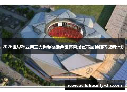 2026世界杯亚特兰大梅赛德斯奔驰体育场宣布屋顶结构微调计划 2026世界杯亚特兰大梅赛德斯奔驰体育场宣布屋顶结构微调计划