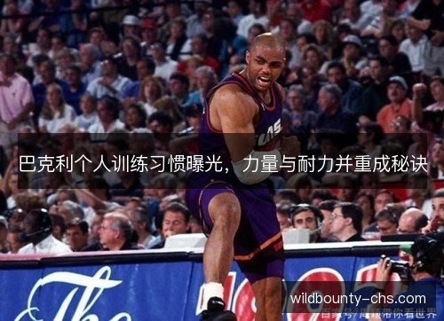 巴克利个人训练习惯曝光，力量与耐力并重成秘诀